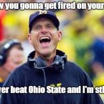 Coach Harbaugh | Urban how you gonna get fired on your day off? I have never beat Ohio State and I'm stll working. | image tagged in coach harbaugh | made w/ Imgflip meme maker