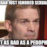 jim jordan | JIM JORDAN JUST IGNORED SEXUAL ABUSE; NOT AS BAD AS A PEDOPHILE | image tagged in jim jordan | made w/ Imgflip meme maker