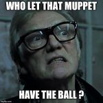 Bricktop_Snatch | WHO LET THAT MUPPET; HAVE THE BALL ? | image tagged in bricktop_snatch | made w/ Imgflip meme maker