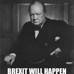 winston churchill | NEVER GIVE IN; BREXIT WILL HAPPEN DESPITE THERESA MAY | image tagged in winston churchill | made w/ Imgflip meme maker