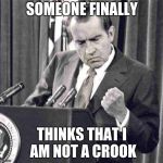 Nixon Soul | SOMEONE FINALLY; THINKS THAT I AM NOT A CROOK | image tagged in nixon soul | made w/ Imgflip meme maker