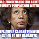 Drain The Swamp! #MAGA | LMAO: FCC DEMANDS FULL AUDIT OF POVERTY PIMP MAXINE WATERS; AFTER SHE IS CAUGHT FUNNELING $750K TO HER DAUGHTER | image tagged in maxine waters,maga,lock her up | made w/ Imgflip meme maker