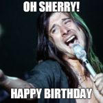 steve perry | OH SHERRY! HAPPY BIRTHDAY | image tagged in steve perry | made w/ Imgflip meme maker
