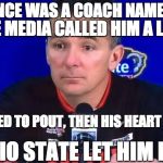 Urban Meyer Press Conf | THERE ONCE WAS A COACH NAMED MEYER; THE MEDIA CALLED HIM A LIAR; HE STARTED TO POUT, THEN HIS HEART GAVE OUT; SO OHIO STATE LET HIM RETIRE | image tagged in urban meyer press conf | made w/ Imgflip meme maker