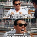dicaprio | THIS GUY THAT I MET AT THE PARK SAID THAT HE HAD TO GO GET HIS CATARACT REMOVED. SINCE HE WAS JAPANESE, I DIDN’T KNOW IF HE WAS HEADED FOR EYE SURGERY OR TO HAVE HIS ESCALADE TOWED. | image tagged in dicaprio | made w/ Imgflip meme maker