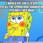 Shy Spongebob | I WOULD PAY FOR A TV APP WITH ALL THE SPONGEBOB SQUAREPANTS EPISODES EVER MADE. | image tagged in shy spongebob | made w/ Imgflip meme maker