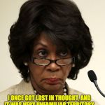Maxine waters | I ONCE GOT LOST IN THOUGHT, AND IT WAS VERY UNFAMILIAR TERRITORY. | image tagged in maxine waters | made w/ Imgflip meme maker