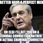 Robert S. Mueller III wants you | YOU BETTER HAVE A PERFECT MEMORY; OR ELSE I'LL GET YOU ON A PROCEDURAL CONVICTION RATHER THAN AN ACTUAL CRIMINAL CONVICTION | image tagged in robert s mueller iii wants you | made w/ Imgflip meme maker