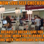 Self Checkout | I NOW LOVE SELF CHECKOUT; BECAUSE IT DOESN'T GIVE YOU "THE LOOK" WHEN YOU'RE BROKE AND PAYING WITH TWO DOLLARS IN PENNIES | image tagged in self checkout | made w/ Imgflip meme maker
