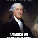 George Washington | WELCOME TO THE; AMERICA WE NEVER INTENDED | image tagged in memes,george washington | made w/ Imgflip meme maker