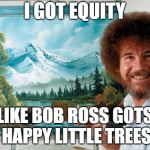 Bob Ross | I GOT EQUITY; LIKE BOB ROSS GOTS HAPPY LITTLE TREES | image tagged in bob ross | made w/ Imgflip meme maker