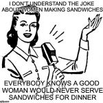 She’s a Keeper | I DON’T UNDERSTAND THE JOKE ABOUT WOMEN MAKING SANDWICHES; EVERYBODY KNOWS A GOOD WOMAN WOULD NEVER SERVE SANDWICHES FOR DINNER | image tagged in old fashion lady,memes,funny,sandwich | made w/ Imgflip meme maker