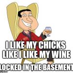 Quagmire's lesson | I LIKE MY CHICKS LIKE I LIKE MY WINE; LOCKED IN THE BASEMENT | image tagged in quagmire,wine,family guy,chicks,basement,memes | made w/ Imgflip meme maker
