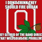 Ohio State flag | I DON'T THINK THEY SHOULD FIRE URBAN; IF THEY GET RID OF THE BAND DIRECTOR, THAT WILL SOLVE THE PROBLEMS. | image tagged in ohio state flag | made w/ Imgflip meme maker