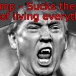 Trump - Sucks the life out of living everything! | Trump - Sucks the life out of living everything! | image tagged in trump vampire,trump unfit unqualified dangerous,trump blood sucker,trump lies,trump sucks | made w/ Imgflip meme maker