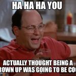 George Costanza | HA HA HA YOU; ACTUALLY THOUGHT BEING A GROWN UP WAS GOING TO BE COOL | image tagged in george costanza | made w/ Imgflip meme maker