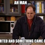 Making Me Thirsty George Costanza | AH MAN .... I FARTED AND SOMETHING CAME OUT | image tagged in making me thirsty george costanza | made w/ Imgflip meme maker