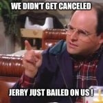 George Costanza | WE DIDN’T GET CANCELED; JERRY JUST BAILED ON US ! | image tagged in george costanza | made w/ Imgflip meme maker