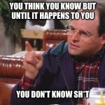 George Costanza | YOU THINK YOU KNOW BUT UNTIL
IT HAPPENS TO YOU; YOU DON’T KNOW SH*T | image tagged in george costanza | made w/ Imgflip meme maker