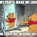 Happy Pooh Bear | DOES MY PANTS MAKE ME LOOK FAT? OH POOH, YOU'RE NOT WEARING ANY PANTS | image tagged in happy pooh bear | made w/ Imgflip meme maker