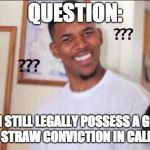 Question | QUESTION:; CAN I STILL LEGALLY POSSESS A GUN IF I HAVE A STRAW CONVICTION IN CALIFORNIA? | image tagged in question | made w/ Imgflip meme maker