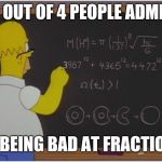 Homer math | 5 OUT OF 4 PEOPLE ADMIT; TO BEING BAD AT FRACTIONS | image tagged in homer math | made w/ Imgflip meme maker