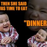 evil toddler lol | AND THEN SHE SAID IT WAS TIME TO EAT; "DINNER" | image tagged in evil toddler lol | made w/ Imgflip meme maker