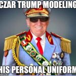 Donald Trump | CZAR TRUMP MODELING; HIS PERSONAL UNIFORM | image tagged in donald trump | made w/ Imgflip meme maker