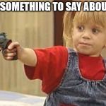 little girl with gun | I HAVE SOMETHING TO SAY ABOUT THAT | image tagged in little girl with gun | made w/ Imgflip meme maker
