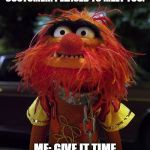 Muppet Animal | CUSTOMER: PLEASED TO MEET YOU. ME: GIVE IT TIME | image tagged in muppet animal | made w/ Imgflip meme maker