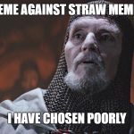 You have chosen poorly / wisely | MEME AGAINST STRAW MEMES; I HAVE CHOSEN POORLY | image tagged in you have chosen poorly / wisely | made w/ Imgflip meme maker