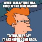 Futurama Fry Meme | WHEN I WAS A YOUNG MAN, I ONCE LET MY MIND WANDER. TO THIS VERY DAY, IT HAS NEVER COME BACK. | image tagged in memes,futurama fry | made w/ Imgflip meme maker