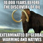wooly mammoth | 10,000 YEARS BEFORE THE DISCOVERY OF OIL; EXTERMINATED BY GLOBAL WARMING AND NATIVES | image tagged in wooly mammoth | made w/ Imgflip meme maker