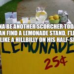 lemonade stand | GONNA BE ANOTHER SCORCHER TODAY. IF I CAN FIND A LEMONADE STAND, I'LL BE ON IT LIKE A HILLBILLY ON HIS HALF-SISTER! | image tagged in lemonade stand,hot,funny,memes,funny memes,hillbilly | made w/ Imgflip meme maker