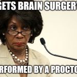 Maxine Waters gets treatment | GETS BRAIN SURGERY; IT IS PERFORMED BY A PROCTOLOGIST | image tagged in maxine waters crazy,maxine waters,brain,surgery,proctologist,funny | made w/ Imgflip meme maker