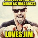 Richard Rawlings | GET YOU SOMEONE WHO LOVES YOU AS MUCH AS JIM ACOSTA; LOVES JIM ACOSTA! | image tagged in richard rawlings | made w/ Imgflip meme maker