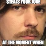 Arin Handsome  | WHEN SOMEONE STEALS YOUR JOKE; AT THE MOMENT WHEN YOU ARE ABOUT TO PRE | image tagged in arin handsome | made w/ Imgflip meme maker