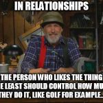 Red Green | IN RELATIONSHIPS; THE PERSON WHO LIKES THE THING THE LEAST SHOULD CONTROL HOW MUCH THEY DO IT, LIKE GOLF FOR EXAMPLE.... | image tagged in red green | made w/ Imgflip meme maker