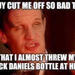 It was only a nip...  | THIS GUY CUT ME OFF SO BAD TODAY... THAT I ALMOST THREW MY JACK DANIELS BOTTLE AT HIM. | image tagged in drunk doctor says,drive safe,road rage,blinkers | made w/ Imgflip meme maker