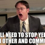 Because it's hard to reason with unreasonable | WE ALL NEED TO STOP YELLING AT EACH OTHER AND COMMUNICATE | image tagged in dwight schrute yelling angry,communication,key to a happy relationship,give peace a chance | made w/ Imgflip meme maker