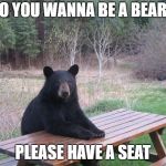Bear of bad news | SO YOU WANNA BE A BEAR? PLEASE HAVE A SEAT | image tagged in bear of bad news | made w/ Imgflip meme maker