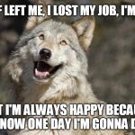 Optimistic Moon Moon Wolf Vanadium Wolf | MY BF LEFT ME, I LOST MY JOB, I'M UGLY; BUT I'M ALWAYS HAPPY BECAUSE I KNOW ONE DAY I'M GONNA DAY | image tagged in optimistic moon moon wolf vanadium wolf | made w/ Imgflip meme maker