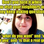 Overly questioned girlfriend | Don’t you hate it when you visit your neighbors and they keep asking questions; like “what do you want” and “who are you” and “is that a real gun” | image tagged in overly attached girlfriend touched,overly attached girlfriend,gun | made w/ Imgflip meme maker