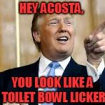 Trump for President! | HEY ACOSTA, YOU LOOK LIKE A TOILET BOWL LICKER | image tagged in trump for president | made w/ Imgflip meme maker