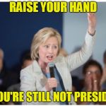 Hillary Clinton  | RAISE YOUR HAND; IF YOU'RE STILL NOT PRESIDENT | image tagged in hillary clinton | made w/ Imgflip meme maker