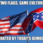 Confederate/American Flag | TWO FLAGS, SAME CULTURE; BOTH HATED BY TODAY'S DEMOCRATS | image tagged in confederate/american flag | made w/ Imgflip meme maker