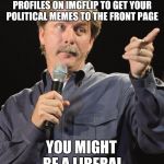 Thanks to Natalie_Vance for the idea. | IF YOU HAVE TO MAKE 3-4 ALT PROFILES ON IMGFLIP TO GET YOUR POLITICAL MEMES TO THE FRONT PAGE; YOU MIGHT BE A LIBERAL | image tagged in jeff foxworthy you might be a redneck if,liberals,alt profiles,natalie_vance | made w/ Imgflip meme maker