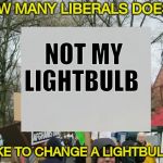 "Stop making sense" - David Byrne (Talking Heads) | HOW MANY LIBERALS DOES IT; NOT MY; LIGHTBULB; TAKE TO CHANGE A LIGHTBULB ? | image tagged in protest,not my president,nonsense,vote leave,your country needs you,go away | made w/ Imgflip meme maker