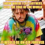 Stoner PhD Finds his Career  | I SHOULD MAKE A REALITY SHOW WHERE FLAT-EARTHERS SEEK THE EDGE OF THE WORLD IT WOULD BE ON-AIR FOREVER | image tagged in memes,stoner phd,flat earth,sudden realization,stupid | made w/ Imgflip meme maker