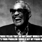 Ray Charles | IT'S THOSE FELLAS THAT DO NOT WANT WORLD PEACE,  THERE'S YOUR PROBLEM I WOULD BET MY PIANO ON THAT | image tagged in ray charles | made w/ Imgflip meme maker